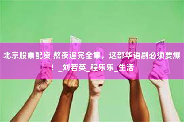 北京股票配资 熬夜追完全集，这部华语剧必须要爆！_刘若英_程乐乐_生活