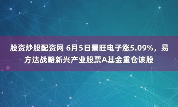 股资炒股配资网 6月5日景旺电子涨5.09%，易方达战略新兴产业股票A基金重仓该股