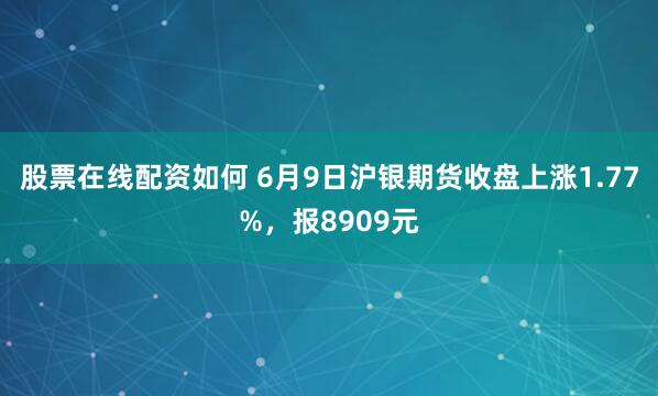 股票在线配资如何 6月9日沪银期货收盘上涨1.77%，报8909元