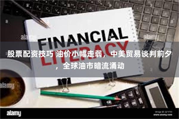 股票配资技巧 油价小幅走弱，中美贸易谈判前夕，全球油市暗流涌动