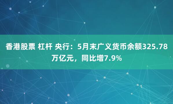 香港股票 杠杆 央行：5月末广义货币余额325.78万亿元，同比增7.9%