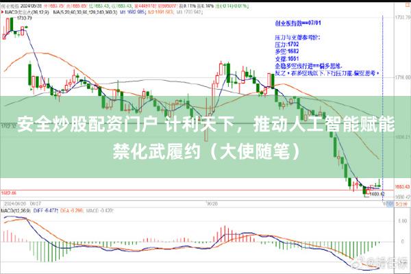 安全炒股配资门户 计利天下，推动人工智能赋能禁化武履约（大使随笔）