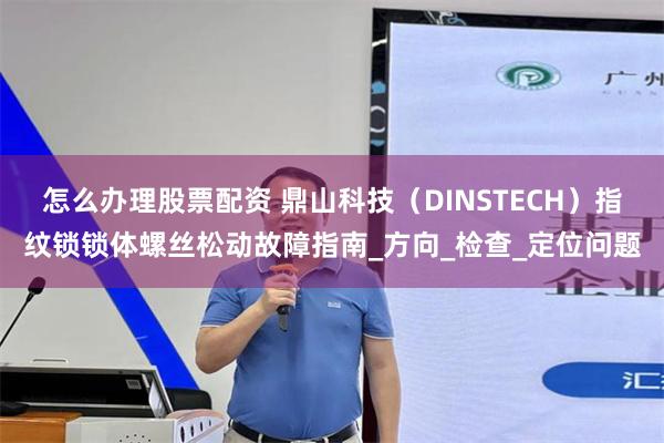 怎么办理股票配资 鼎山科技（DINSTECH）指纹锁锁体螺丝松动故障指南_方向_检查_定位问题