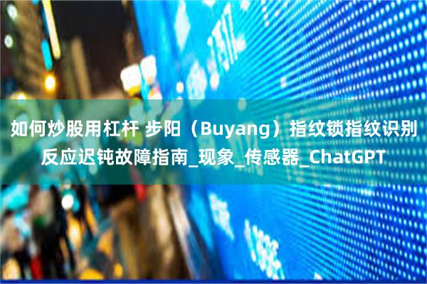 如何炒股用杠杆 步阳（Buyang）指纹锁指纹识别反应迟钝故障指南_现象_传感器_ChatGPT