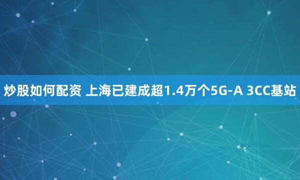 炒股如何配资 上海已建成超1.4万个5G-A 3CC基站