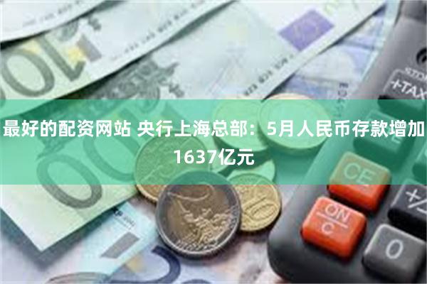 最好的配资网站 央行上海总部：5月人民币存款增加1637亿元