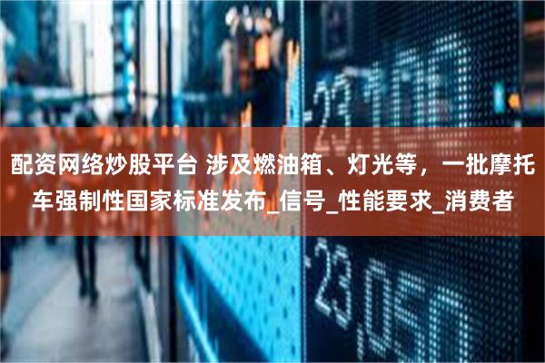 配资网络炒股平台 涉及燃油箱、灯光等，一批摩托车强制性国家标准发布_信号_性能要求_消费者