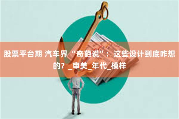 股票平台期 汽车界 “奇葩说”：这些设计到底咋想的？_审美_年代_模样