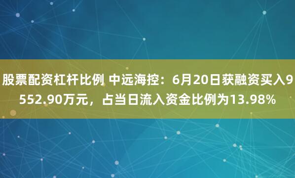 股票配资杠杆比例 中远海控：6月20日获融资买入9552.90万元，占当日流入资金比例为13.98%