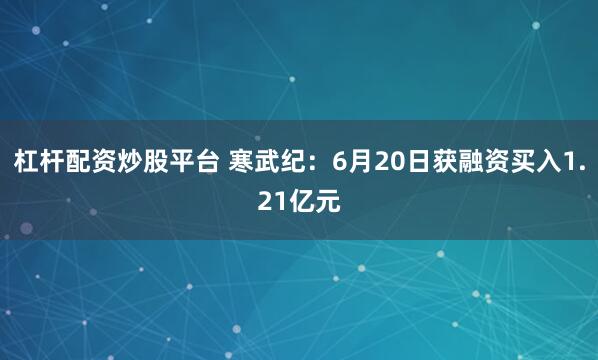 杠杆配资炒股平台 寒武纪：6月20日获融资买入1.21亿元