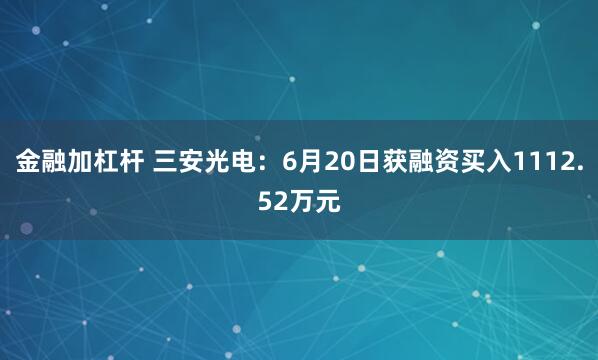 金融加杠杆 三安光电：6月20日获融资买入1112.52万元