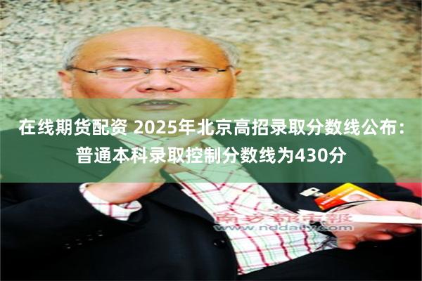 在线期货配资 2025年北京高招录取分数线公布：普通本科录取控制分数线为430分