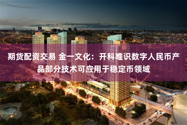 期货配资交易 金一文化：开科唯识数字人民币产品部分技术可应用于稳定币领域