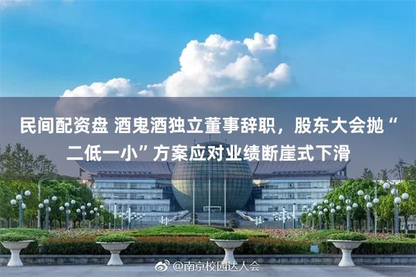 民间配资盘 酒鬼酒独立董事辞职，股东大会抛“二低一小”方案应对业绩断崖式下滑