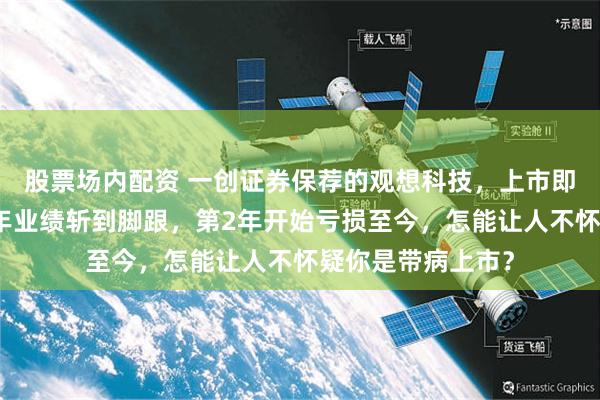 股票场内配资 一创证券保荐的观想科技，上市即巅峰，上市后次年业绩斩到脚跟，第2年开始亏损至今，怎能让人不怀疑你是带病上市？