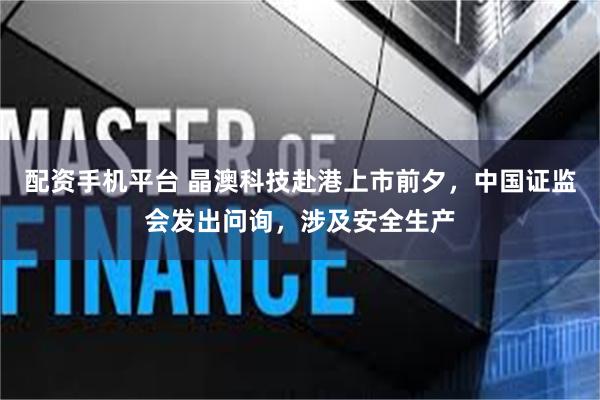 配资手机平台 晶澳科技赴港上市前夕，中国证监会发出问询，涉及安全生产