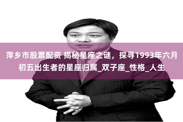萍乡市股票配资 揭秘星座之谜，探寻1993年六月初五出生者的星座归属_双子座_性格_人生