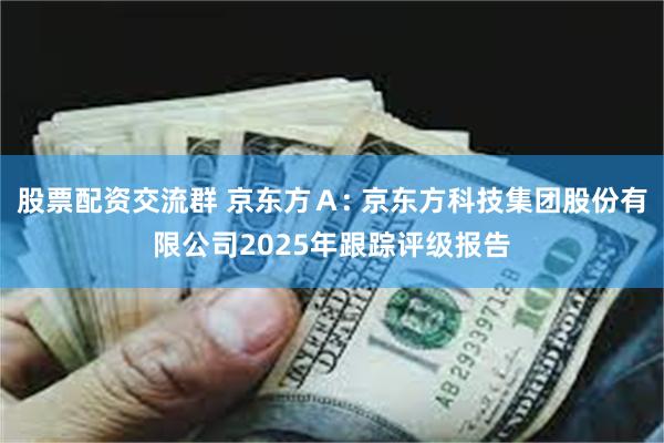 股票配资交流群 京东方A: 京东方科技集团股份有限公司2025年跟踪评级报告
