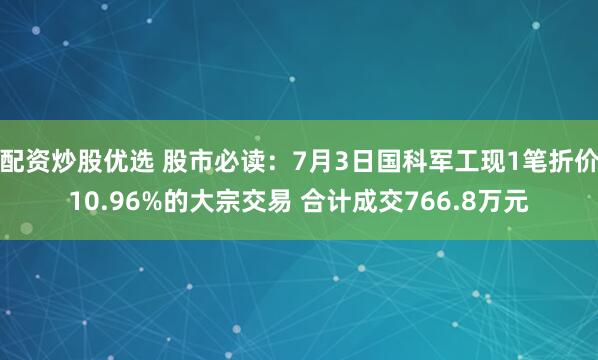 配资炒股优选 股市必读：7月3日国科军工现1笔折价10.96%的大宗交易 合计成交766.8万元